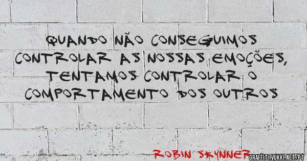 Quando não conseguimos controlar as nossas emoções, tentamos controlar o comportamento dos outros