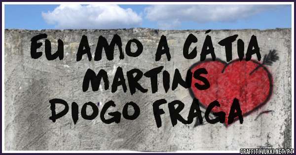 Eu amo a Cátia 
Martins 
Diogo Fraga 