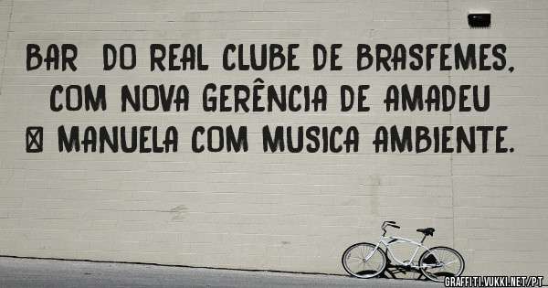 BAR  DO REAL CLUBE DE BRASFEMES, COM NOVA GERÊNCIA DE AMADEU & MANUELA COM MUSICA AMBIENTE. 