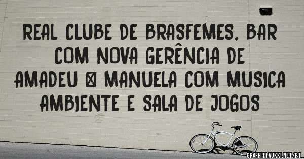 REAL CLUBE DE BRASFEMES, BAR COM NOVA GERÊNCIA DE          AMADEU & MANUELA COM MUSICA AMBIENTE E SALA DE JOGOS