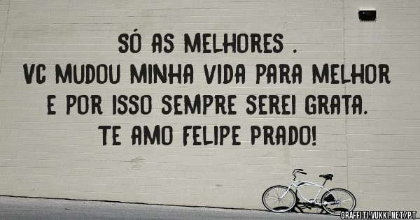 Só as melhores .
Vc mudou minha vida para melhor e por isso sempre serei grata. Te amo Felipe Prado! 
