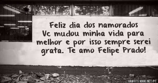 Feliz dia dos namorados 
Vc mudou minha vida para melhor e por isso sempre serei grata. Te amo Felipe Prado! 