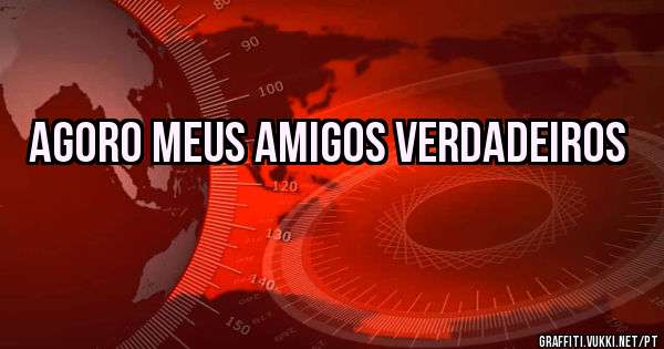 agoro meus amigos verdaDEIROS 
