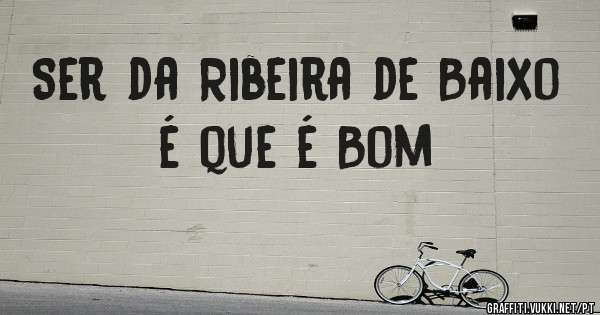 Ser da Ribeira de Baixo é que é Bom