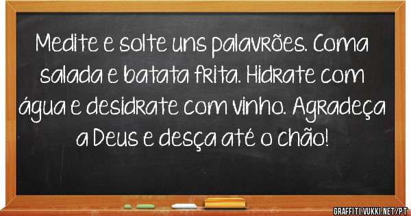 Medite e solte uns palavrões. Coma salada e batata frita. Hidrate com água e desidrate com vinho. Agradeça a Deus e desça até o chão! 