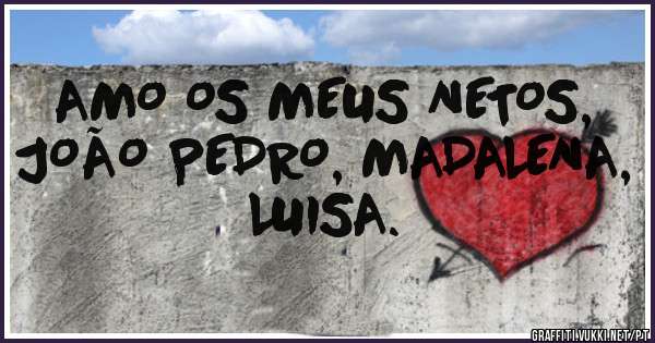 AMO OS MEUS NETOS, JOÃO PEDRO, MADALENA, LUISA.