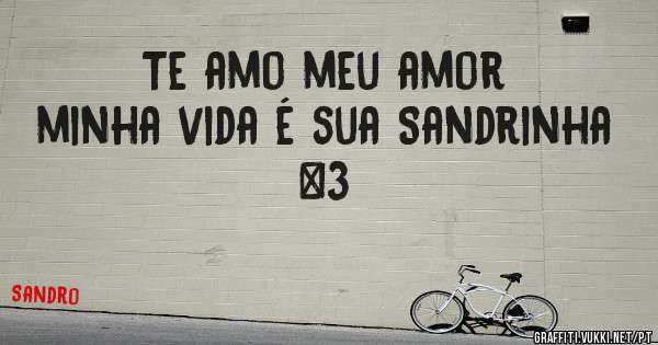 Te amo meu amor minha vida é sua Sandrinha <3
