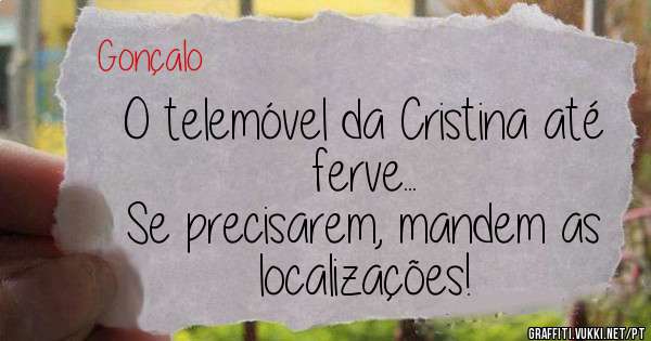 O telemóvel da Cristina até ferve...
Se precisarem, mandem as localizações!