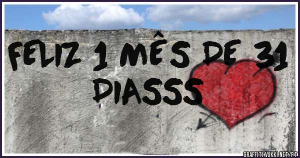 FELIZ 1 MÊS DE 31 DIASSS
