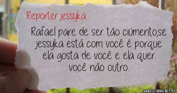 Rafael pare de ser tão ciúmento,se jessyka está com você é porque  ela gosta de você e ela quer você não outro.