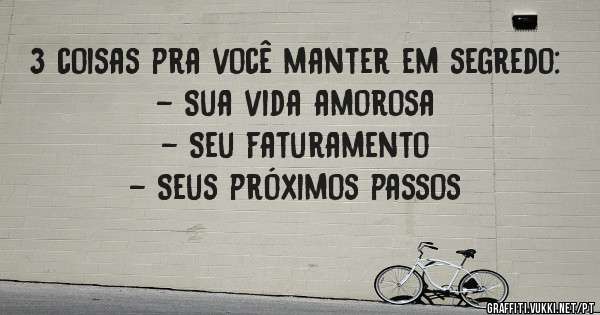 3 coisas pra você manter em segredo:
- Sua vida amorosa
- Seu faturamento
- Seus próximos passos