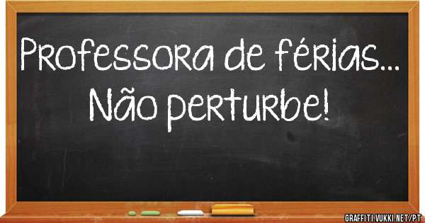 Professora de férias...
Não perturbe! 