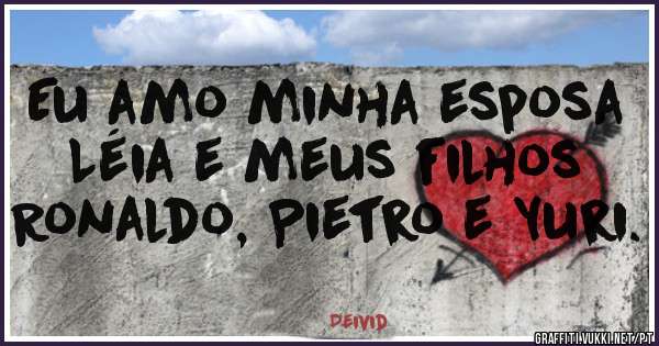 Eu amo minha esposa Léia e meus filhos Ronaldo, Pietro e Yuri.