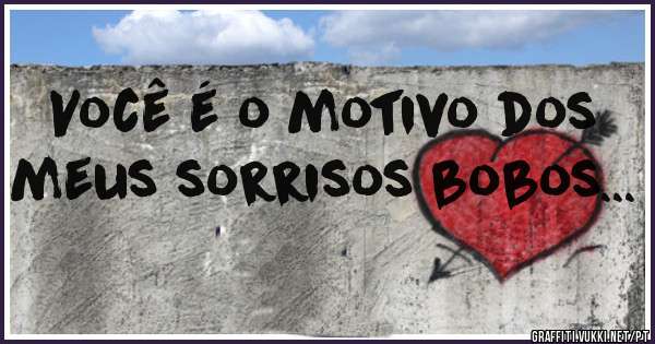 Você é o motivo dos meus sorrisos bobos...