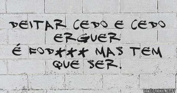 Deitar cedo e cedo erguer
É fod*** mas tem que ser.