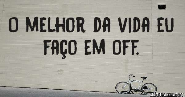 O melhor da vida eu faço em off.
