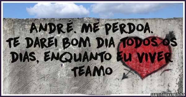André. Me perdoa.
Te darei bom dia todos os dias, enquanto eu viver
Teamo
