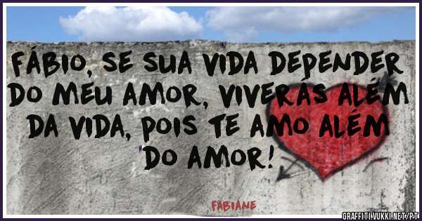 Fábio, se sua vida depender do meu amor, viverás além da vida, pois te amo além do amor!