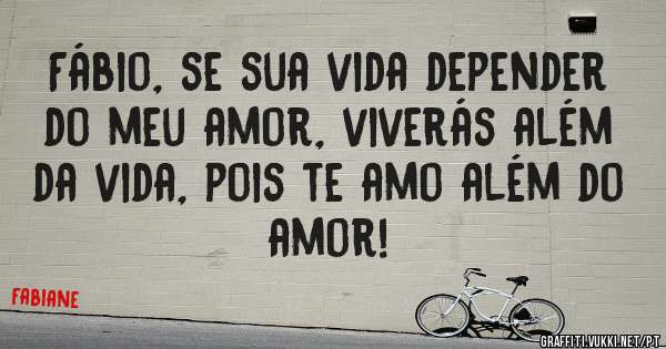 Fábio, se sua vida depender do meu amor, viverás além da vida, pois te amo além do amor!