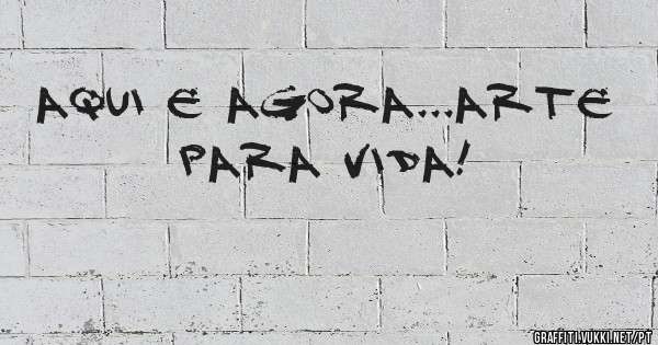 Aqui e agora...ARTE para vida!