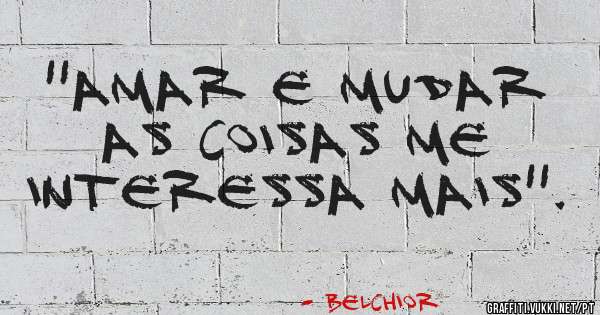 ''Amar e mudar as coisas me interessa mais''.
