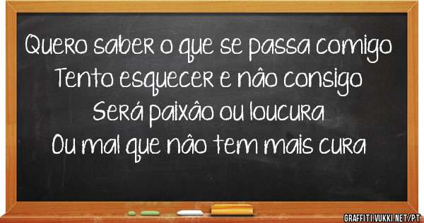 Quero saber o que se passa comigo
Tento esquecer e nâo consigo
Será paixâo ou loucura
Ou mal que nâo tem mais cura