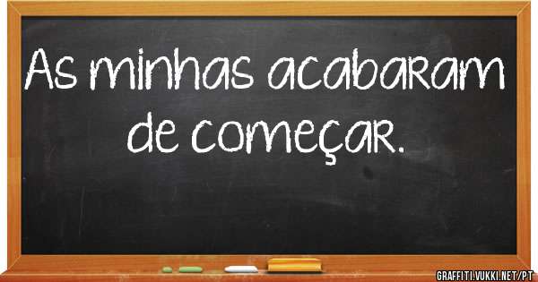 As minhas acabaram de começar.