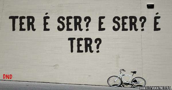 Ter é ser? E ser? É ter?