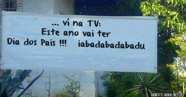 ... ví na TV: 
Este ano vai ter 
Dia dos Pais !!!   iabadabadabadu