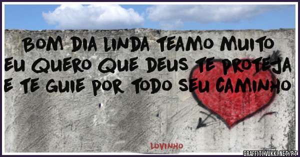 Bom dia linda teamo muito eu quero que deus te proteja e te guie por todo seu caminho