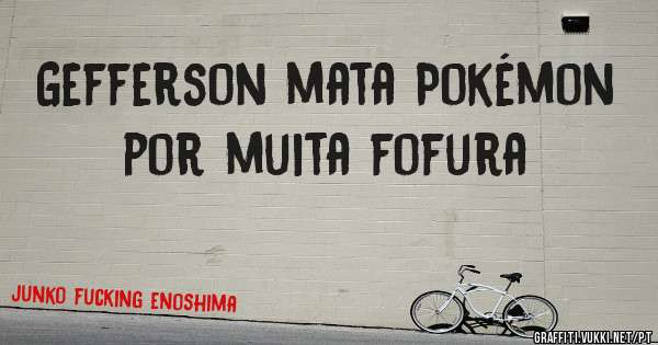 Gefferson mata Pokémon por muita fofura