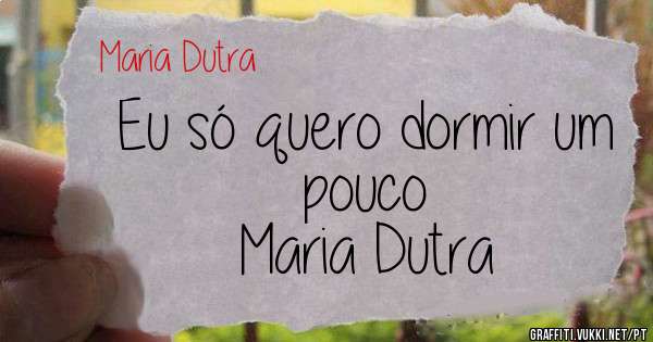 Eu só quero dormir um pouco    
             Maria Dutra