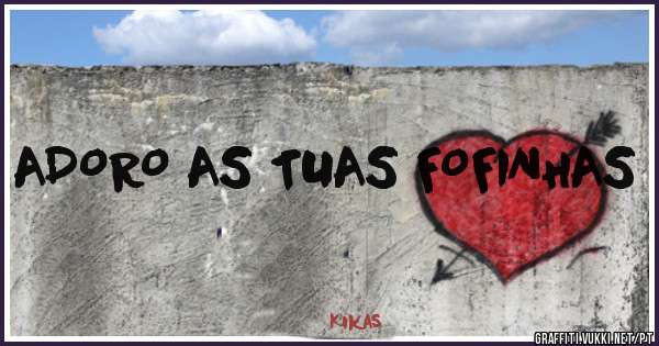 ADORO AS TUAS FOFINHAS