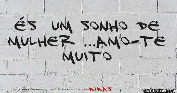 ÉS  UM SONHO DE MULHER ...AMO-TE  MUITO