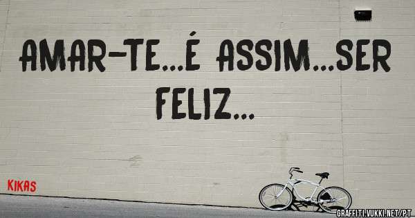 AMAR-TE...É ASSIM...SER FELIZ...