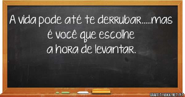 A vida pode até te derrubar.....mas é você que escolhe a hora de levantar.