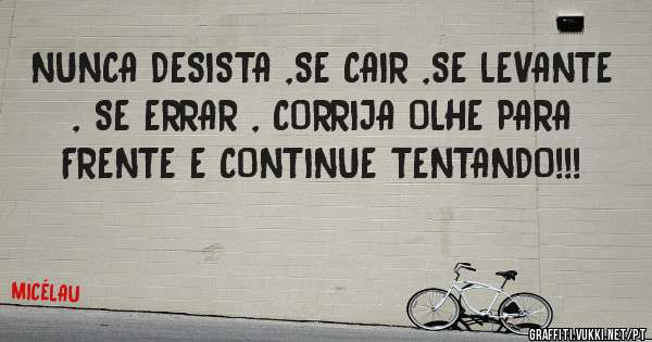 NUNCA DESISTA ,SE CAIR ,SE LEVANTE , SE ERRAR , CORRIJA OLHE PARA FRENTE E CONTINUE TENTANDO!!!