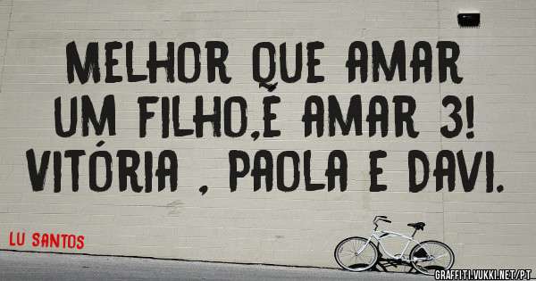 Melhor que amar um filho,é amar 3! 
Vitória , Paola e Davi.