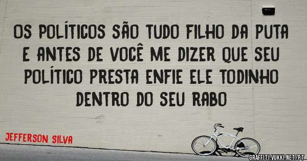 Os Políticos são tudo filho da puta
E antes de você me dizer que seu político presta enfie ele todinho dentro do seu rabo