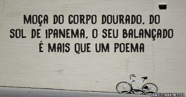 moça do corpo dourado, do sol de Ipanema, o seu balançado é mais que um poema 