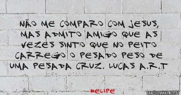 Não me comparo com jesus, mas admito amigo que as vezes sinto que no peito carrego o pesado peso de uma pesada cruz. Lucas A.R.T