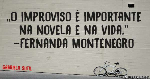 „O improviso é importante na novela e na vida.''
-Fernanda Montenegro