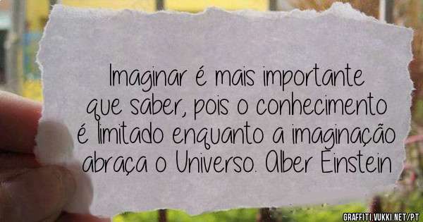 Imaginar é mais importante que saber, pois o conhecimento é limitado enquanto a imaginação abraça o Universo. Alber Einstein