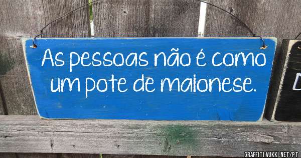 As pessoas não é como um pote de maionese.