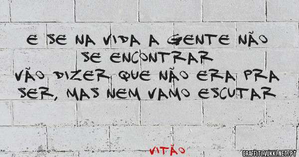 E se na vida a gente não se encontrar
Vão dizer que não era pra ser, mas nem vamo escutar
