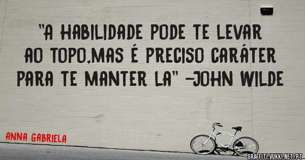 ''A habilidade pode te levar ao topo,mas é preciso caráter para te manter la'' -John Wilde