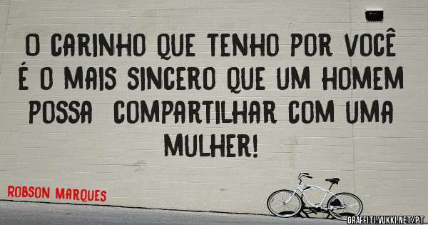 O carinho que tenho por você é o mais sincero que um homem possa  compartilhar com uma mulher!