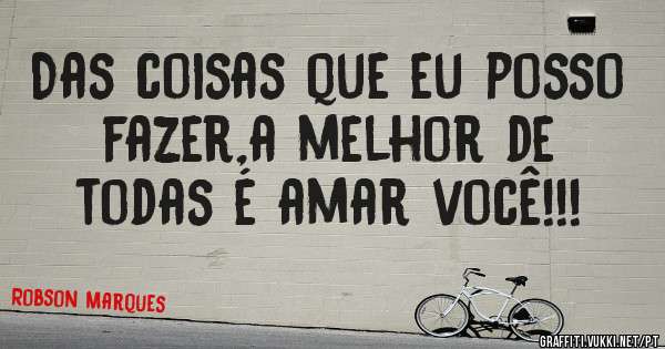 Das coisas que eu posso fazer,a melhor de todas é amar você!!!