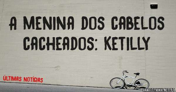A menina dos cabelos cacheados: Ketilly