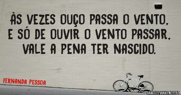Às vezes ouço passa o vento, e só de ouvir o vento passar, vale a pena ter nascido.